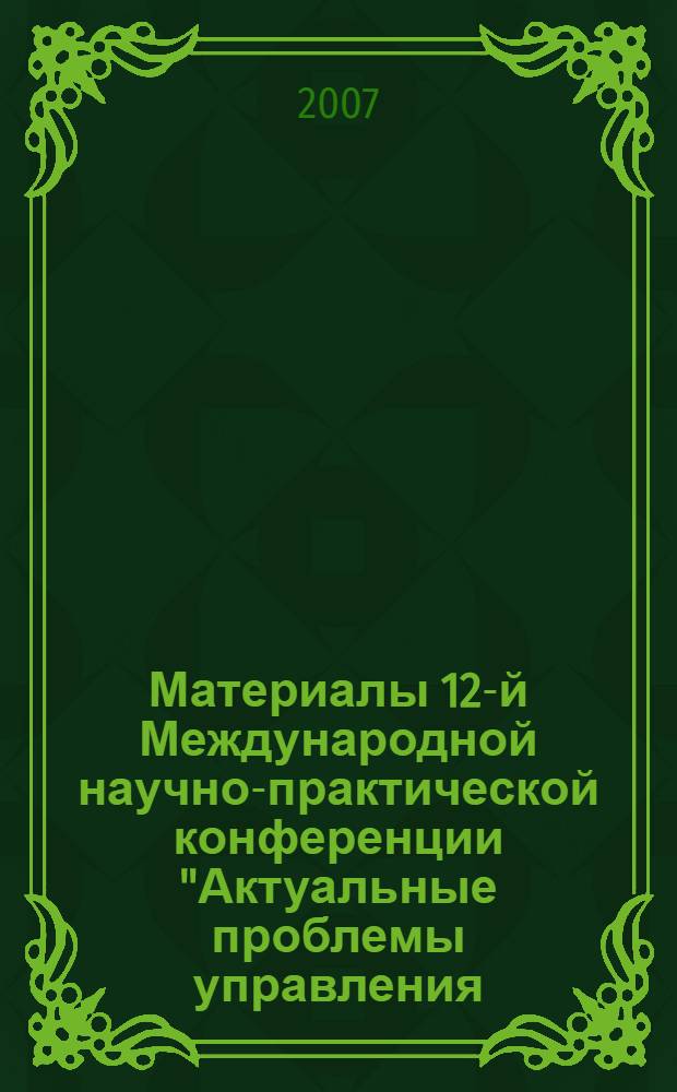 Материалы 12-й Международной научно-практической конференции "Актуальные проблемы управления - 2007". Вып. 2 : Секции: "Проблемы государственного, регионального и муниципального управления", "Управление промышленной организацией", "Управление качеством и конкурентоспособностью"