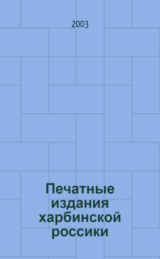 Печатные издания харбинской россики : аннотированный библиографический указатель печатных изданий, вывезенных хабаровскими архивистами из Харбина в 1945 году