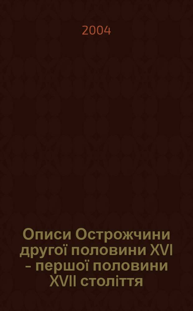 Описи Острожчини другоï половини XVI - першоï половини XVII столiття = Description of the Ostron region during the second half of the 16th through the first half of the 17th centuries