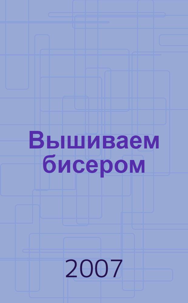 Вышиваем бисером : материалы, техника, модели