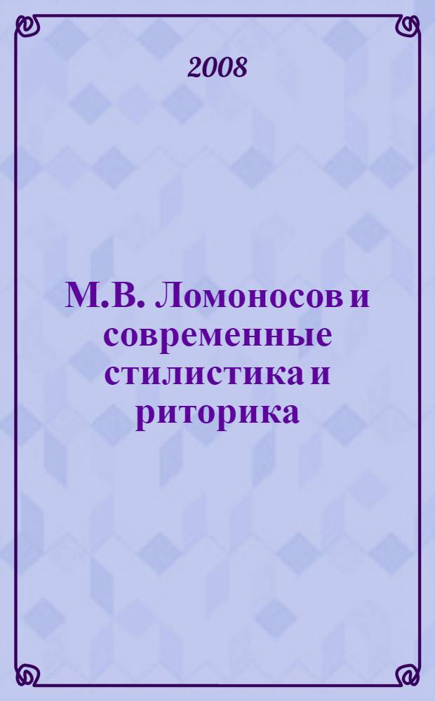 М.В. Ломоносов и современные стилистика и риторика : сборник статей : к 300-летию со дня рождения Михаила Васильевича Ломоносова