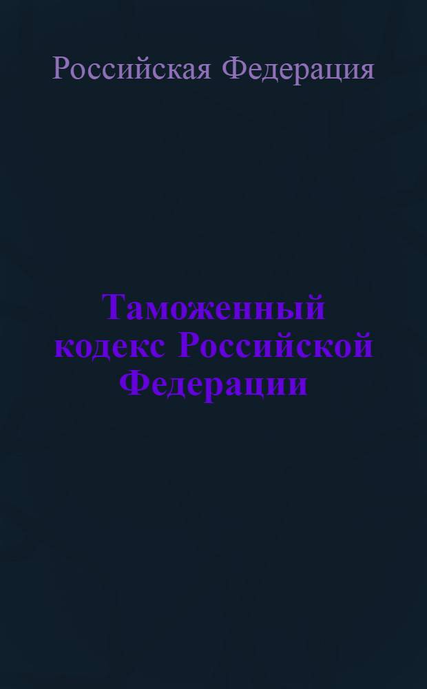 Таможенный кодекс Российской Федерации : по состоянию на 1 октября 2007 г. : принят Государственной Думой 25 апреля 2003 года : одобрен Советом Федерации 14 мая 2003 года