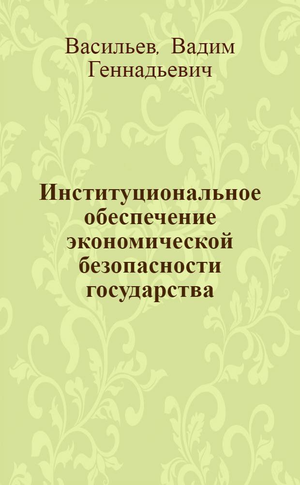 Институциональное обеспечение экономической безопасности государства : (управленческий аспект взаимодействия формальных и неформальных институтов) : автореферат диссертации на соискание ученой степени канд. э. наук : специальность 08.00.05 <экономика и управление народным хозяйством>