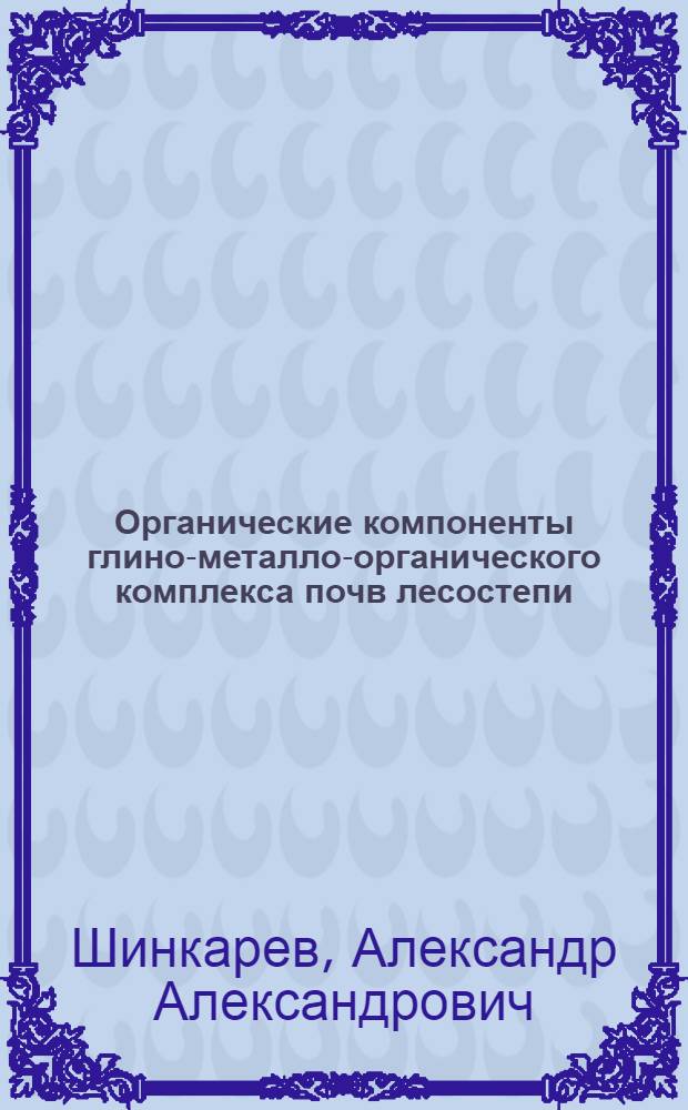 Органические компоненты глино-металло-органического комплекса почв лесостепи : (теорет. и эксперимент. аспекты изучения)