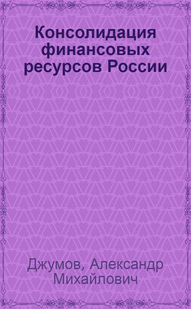 Консолидация финансовых ресурсов России : теория, проблемы, стратегия : монография