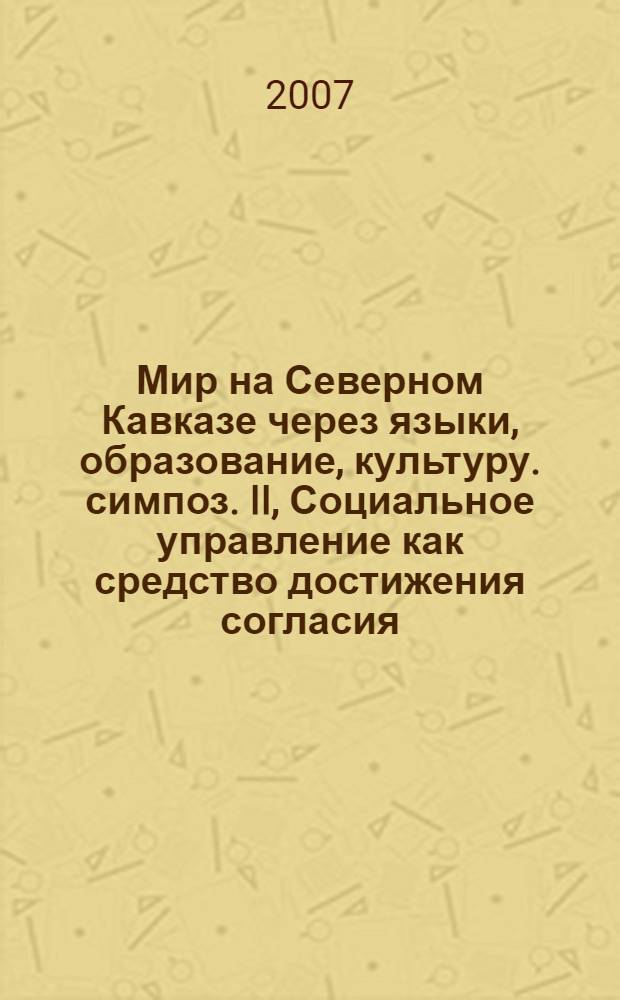 Мир на Северном Кавказе через языки, образование, культуру. симпоз. II, Социальное управление как средство достижения согласия, благосостояния и процветания в XXI веке. Социальная герменевтика : материалы V Международного конгресса, 8-12 октября 2007 года
