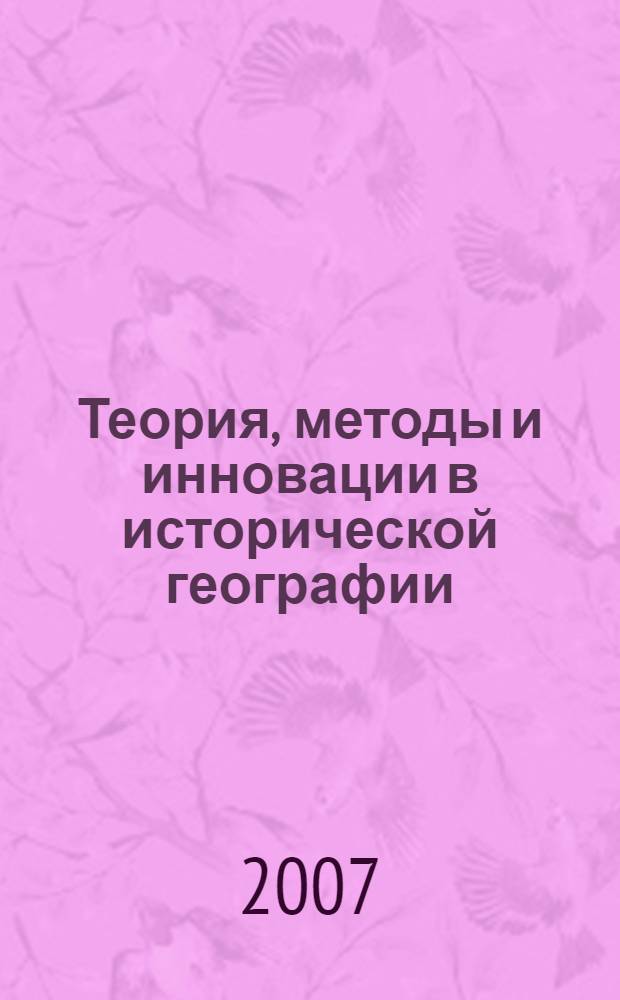 Теория, методы и инновации в исторической географии : материалы III Международной конференции "Историческая география: теория, методы и инновации", Санкт-Петербург, 23-25 апреля 2007 г