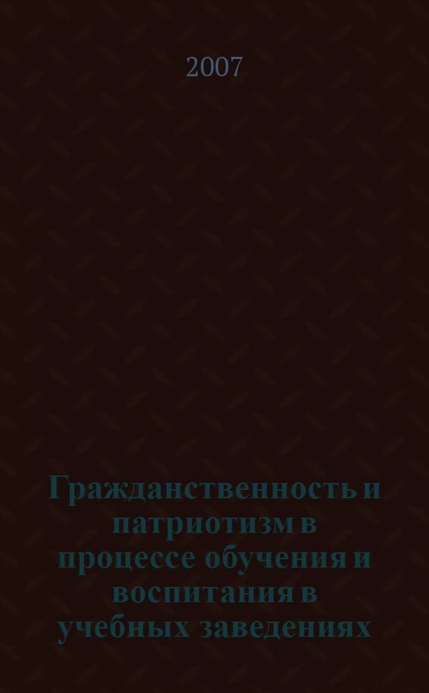 Гражданственность и патриотизм в процессе обучения и воспитания в учебных заведениях : Всероссийская научно-практическая конференция, 6 апреля 2007 г