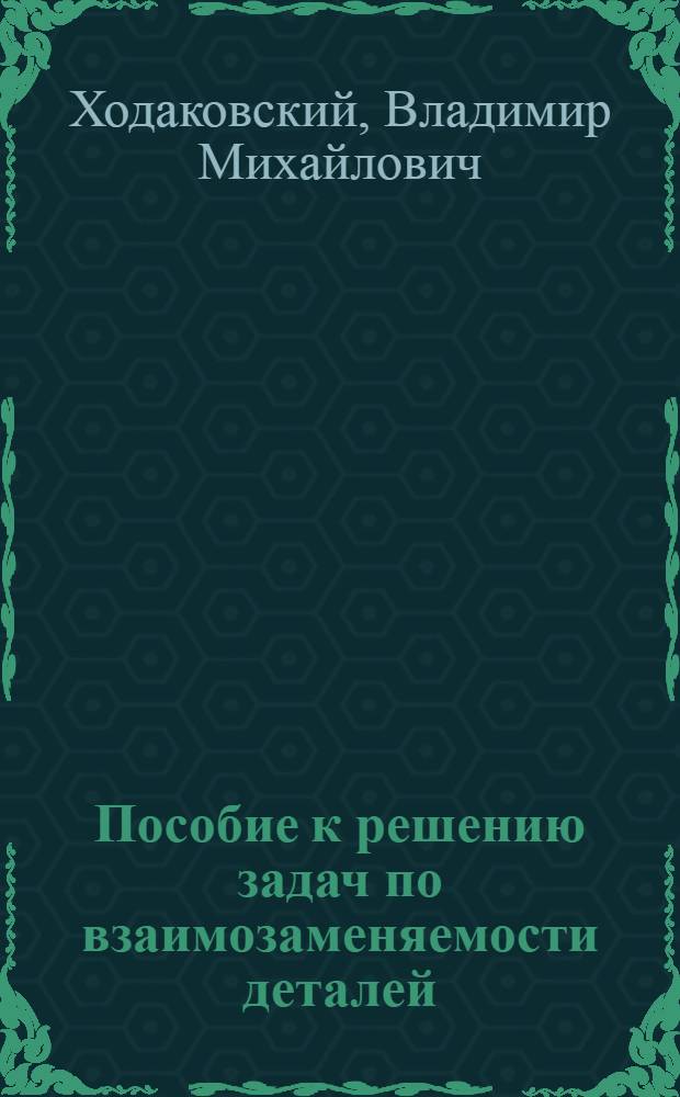 Пособие к решению задач по взаимозаменяемости деталей : учебное пособие для студентов (курсантов) высших учебных заведений, обучающихся по направлению подготовки 658000 "Эксплуатация водного транспорта и транспортного оборудования" по специальности 240500 "Эксплуатация судовых энергетических установок"