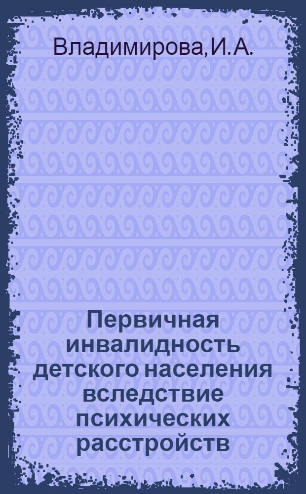 Первичная инвалидность детского населения вследствие психических расстройств: основные тенденции, факторы риска, прогноз : методическое пособие