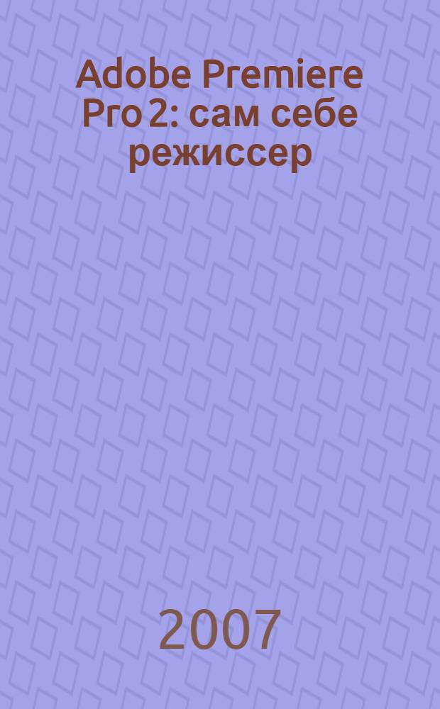 Adobe Premiere Pro 2: сам себе режиссер : учебник