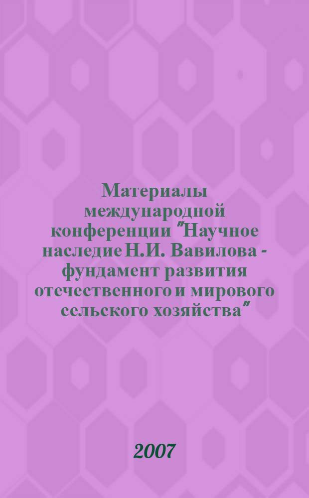Материалы международной конференции "Научное наследие Н.И. Вавилова - фундамент развития отечественного и мирового сельского хозяйства", 27-28 ноября 2007 г. : проводится в рамках реализации программы РГАУ-МСХА имени К.А. Тимирязева "Формирование инновационной образовательной среды для подготовки нового поколения специалистов агарного профиля"