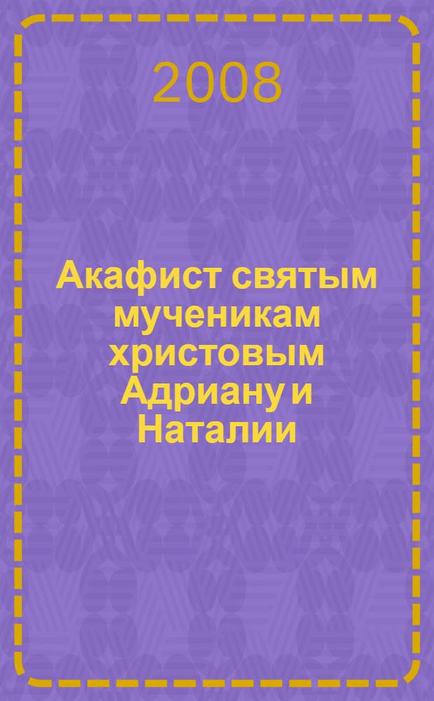 Акафист святым мученикам христовым Адриану и Наталии : празднование 26 августа / 8 сентября