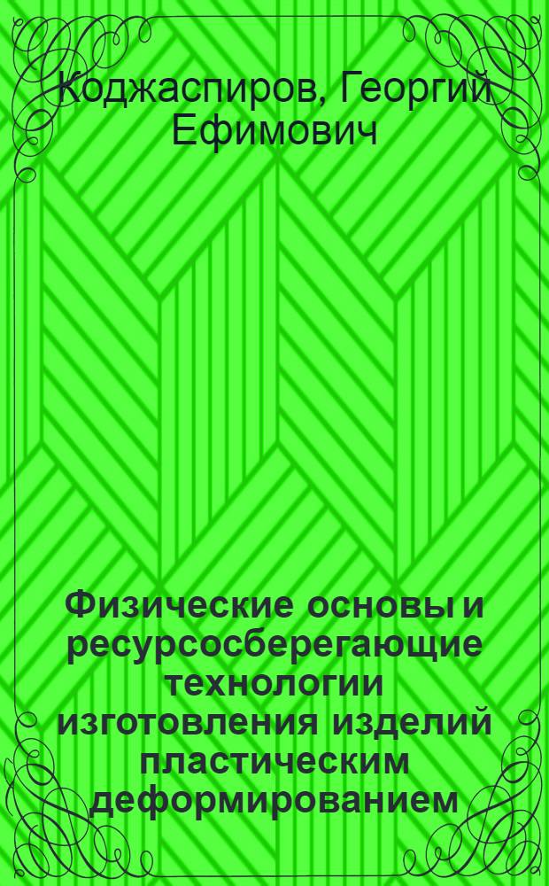 Физические основы и ресурсосберегающие технологии изготовления изделий пластическим деформированием : учебное пособие для студентов высших учебных заведений, обучающихся по направлению подготовки 150400 "Технологические машины и оборудование" и специальности 150201 "Машины и технология обработки металлов давлением"