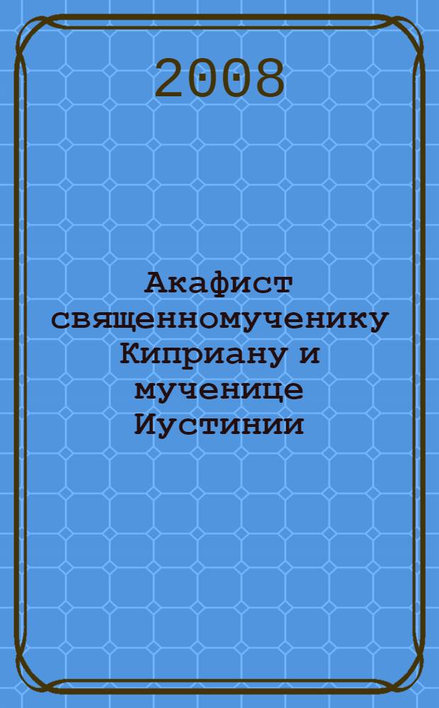 Акафист священномученику Киприану и мученице Иустинии : празднование 2/15 октября