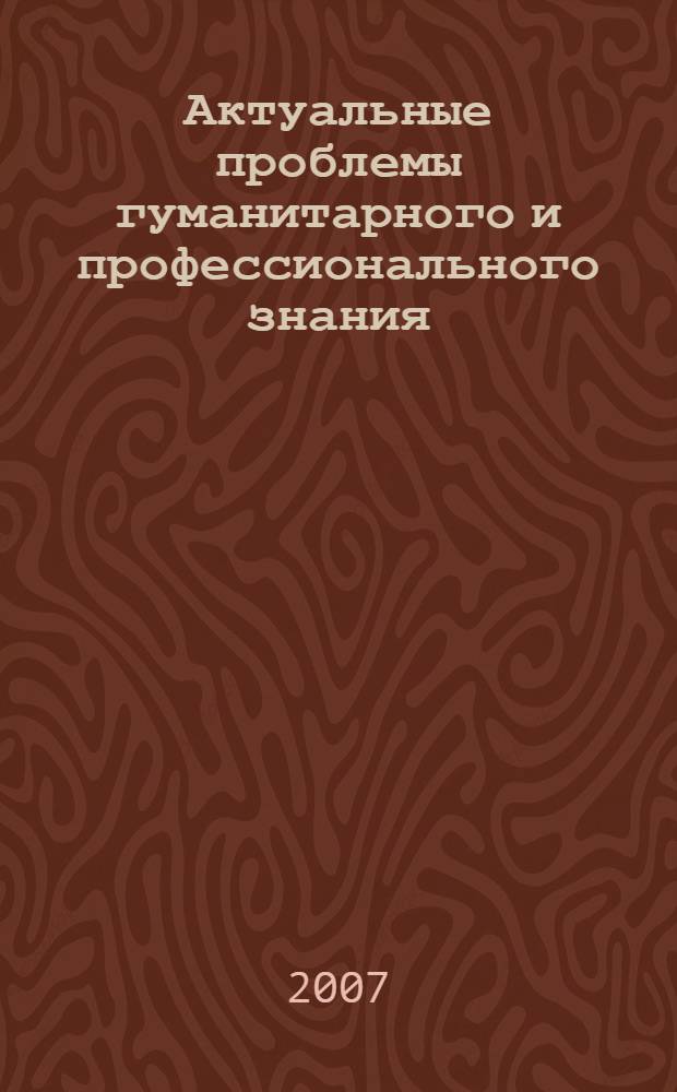 Актуальные проблемы гуманитарного и профессионального знания : сборник студенческих научных работ : материалы Студенческой научно-практической конференции, 25 апреля 2007 года