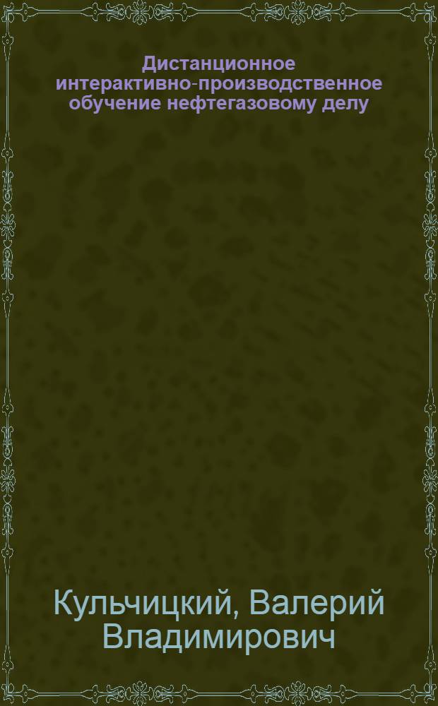 Дистанционное интерактивно-производственное обучение нефтегазовому делу = Distance interactive-industrial teaching to oil-and-gaz affaire : методическое пособие для вузов