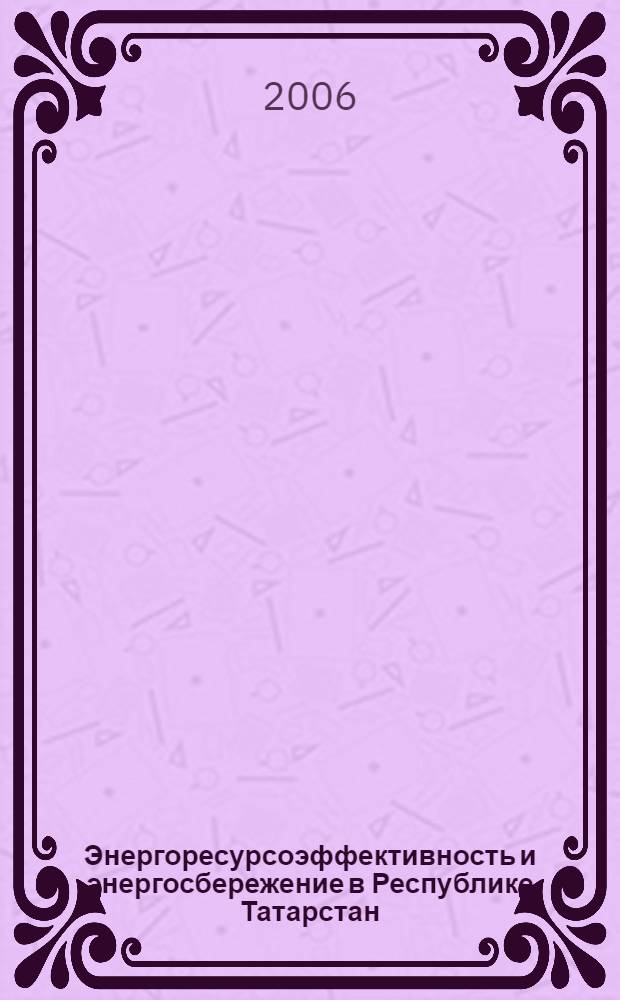 Энергоресурсоэффективность и энергосбережение в Республике Татарстан : сборник докладов VII Международного симпозиума "Энергоресурсоэффективность и энергосбережение", 5-7 декабря 2006 г., г. Казань