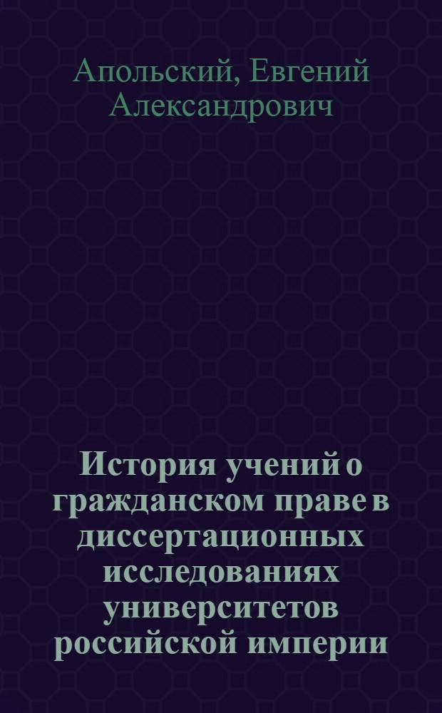 История учений о гражданском праве в диссертационных исследованиях университетов российской империи : автореф. дис. на соиск. учен. степ. канд. юр. наук : специальность 12.00.01 <теория и история права и государства>