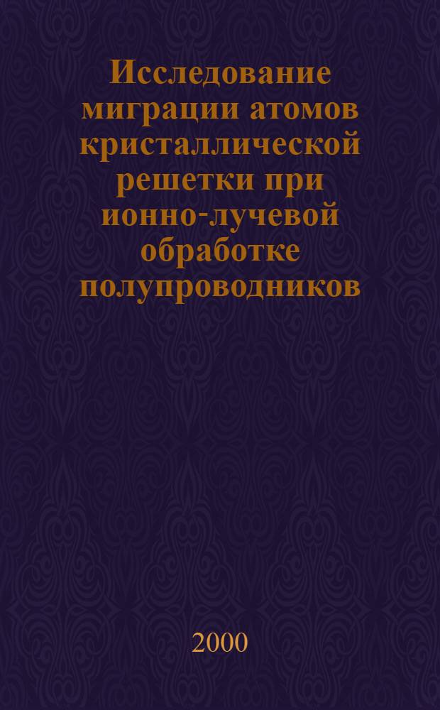 Исследование миграции атомов кристаллической решетки при ионно-лучевой обработке полупроводников : автореферат диссертации на соискание ученой степени д.т.н. : специальность 05.27.01