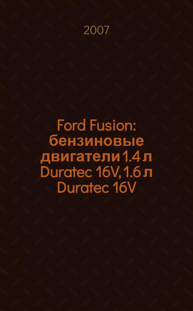 Ford Fusion : бензиновые двигатели 1.4 л Duratec 16V, 1.6 л Duratec 16V : выпуск с 2002 г. : руководство по эксплуатации, техническому обслуживанию и ремонту : в фотографиях : полные технические характеристики, особенности эксплуатации и ремонта, устранение неисправностей в пути, более 2000 фотографий, электросхемы