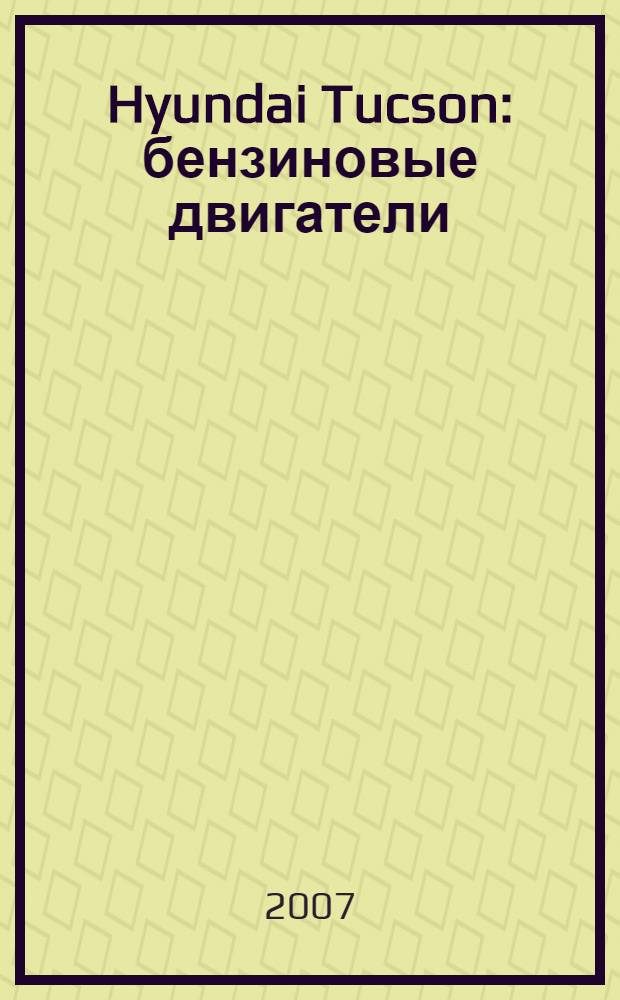 Hyundai Tucson : бензиновые двигатели: G4G6 (DOHC, 2.0 л), G6BA (V6, 2.7 л) : выпуск с 2004 г. : руководство по эксплуатации, техническому обслуживанию и ремонту : в фотографиях : полные технические характеристики, особенности эксплуатации и ремонта, устранение неисправностей в пути, более 2000 фотографий, электросхемы