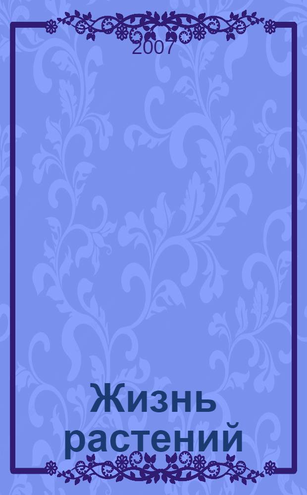 Жизнь растений : новейшая ботаническая энциклопедия : декоративные, оранжерейные, экзотические, комнатные, дикорастущие, лекарственные растения нашей планеты