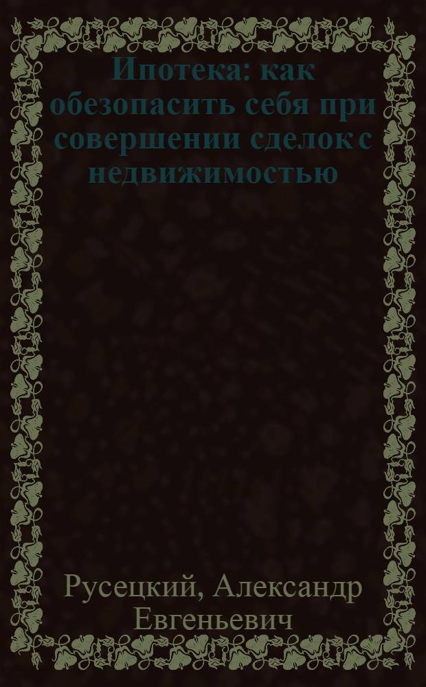 Ипотека : как обезопасить себя при совершении сделок с недвижимостью : знаю и могу себя защитить