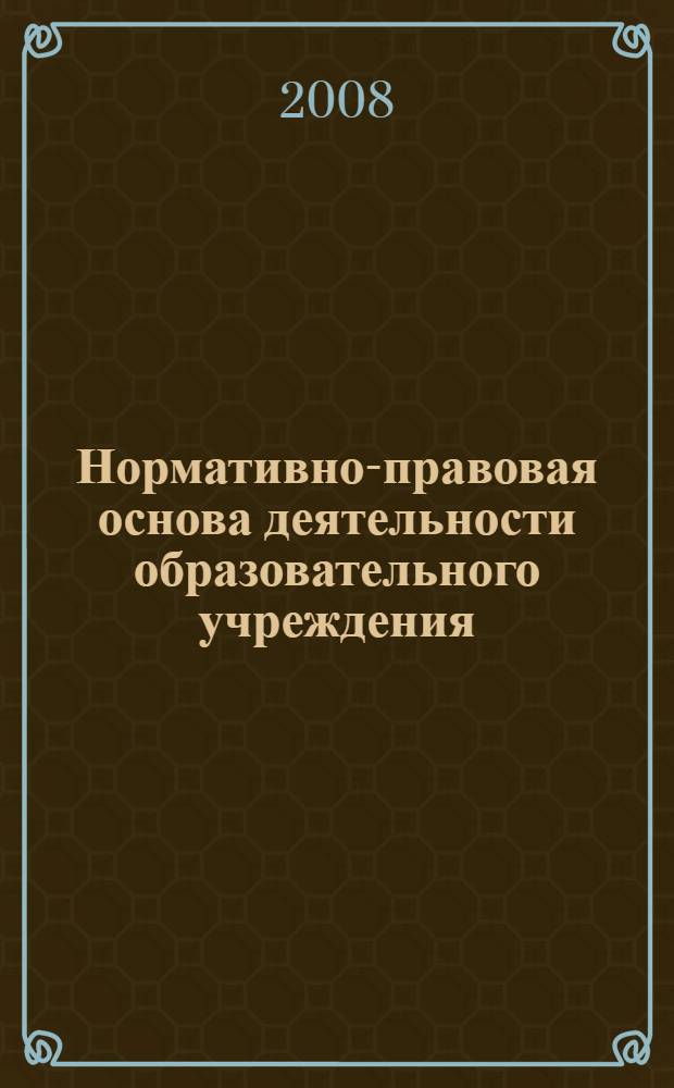 Нормативно-правовая основа деятельности образовательного учреждения : технология составления и образцы документов; рекомендации; ответы на актуальные вопросы