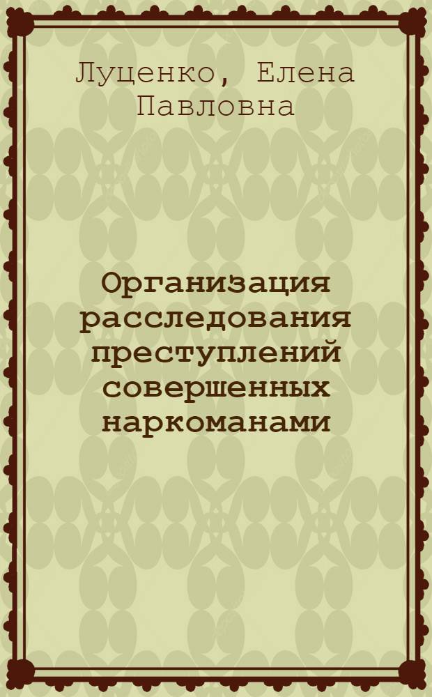 Организация расследования преступлений совершенных наркоманами : учебное пособие : для студентов высших учебных заведений, уголовно-правовой специализации