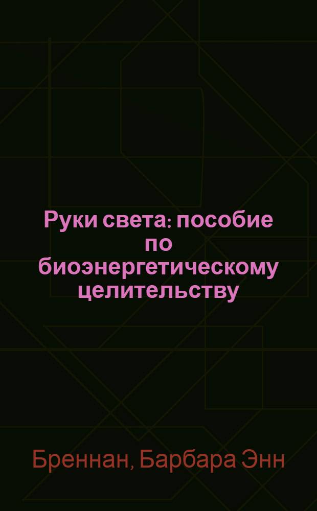 Руки света : пособие по биоэнергетическому целительству : новый взгляд на жизнь человека, на его здоровье, взаимоотношения, болезни