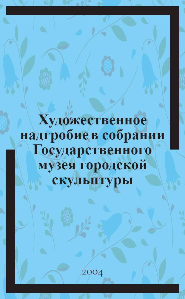 Художественное надгробие в собрании Государственного музея городской скульптуры. Т. 1 : Благовещенская и Лазаревская усыпальницы