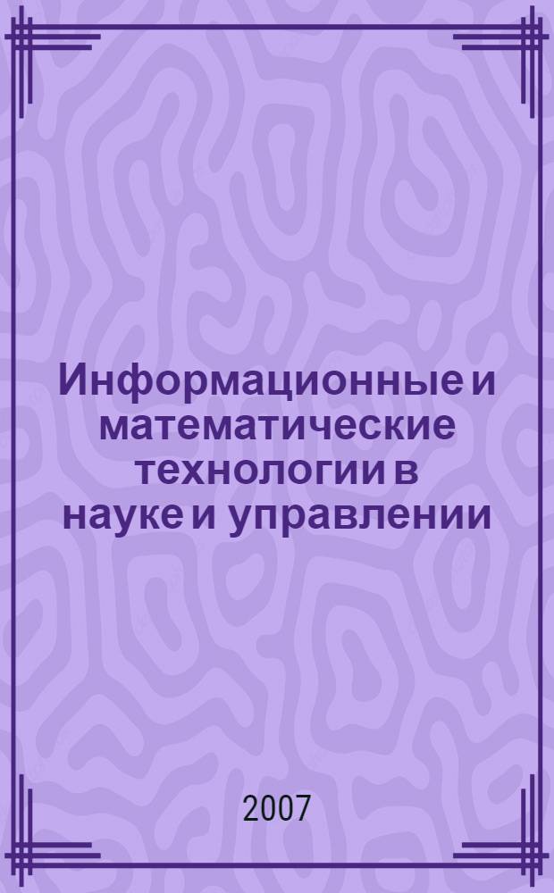 Информационные и математические технологии в науке и управлении : труды XII Байкальской Всероссийской конференции