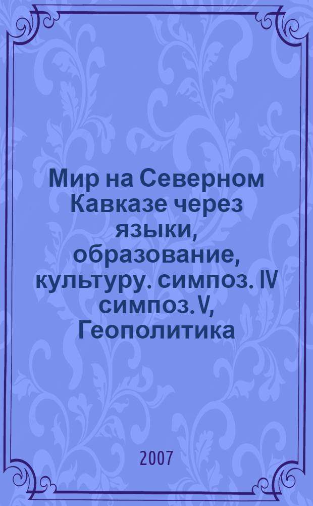 Мир на Северном Кавказе через языки, образование, культуру. симпоз. IV симпоз. V, Геополитика, проблемы безопасности и миротворчества на Северном Кавказк. Роль СМИ и PR-служб в миротворческой деятельности на Северном Кавказе : материалы V Международного конгресса, 8-12 октября 2007 года