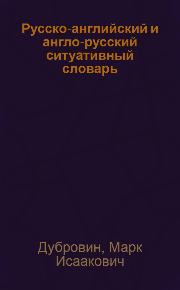 Русско-английский и англо-русский ситуативный словарь : словарь составлен по тематическому принципу и охватывает 100 тем : словарь - уникальное пособие для всех желающих усовершенствовать навыки разговорной речи, расширить свой словарный запас и уверенно чувствовать себя в любой ситуации бытового общения на английском языке