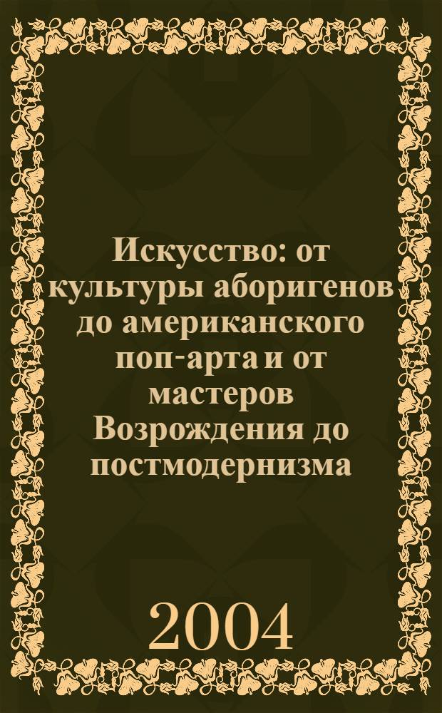 Искусство : от культуры аборигенов до американского поп-арта и от мастеров Возрождения до постмодернизма : альбом