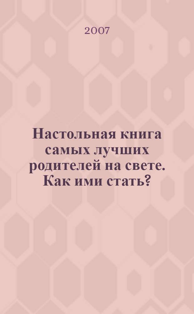 Настольная книга самых лучших родителей на свете. Как ими стать? : советы замечательных психологов