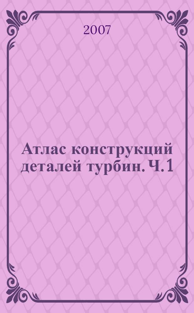 Атлас конструкций деталей турбин. Ч. 1 : Чертежи и конструкции