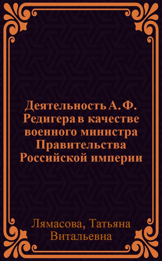 Деятельность А. Ф. Редигера в качестве военного министра Правительства Российской империи (1905 - 1909 гг.) : автореф. дис. на соиск. учен. степ. канд. ист. наук : специальность 07.00.02 <Отечеств. история>