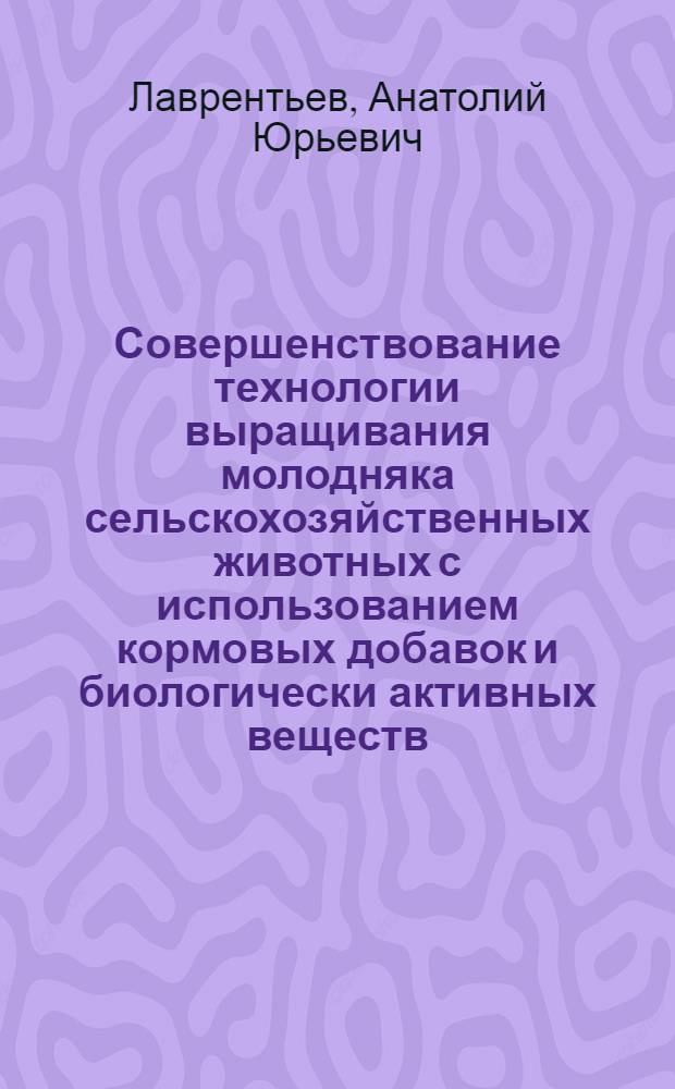 Совершенствование технологии выращивания молодняка сельскохозяйственных животных с использованием кормовых добавок и биологически активных веществ : автореф. дис. на соиск. учен. степ. д-ра с.-х. наук : специальность 06.02.04 <Част. зоотехния, технология пр-ва продуктов животноводства>