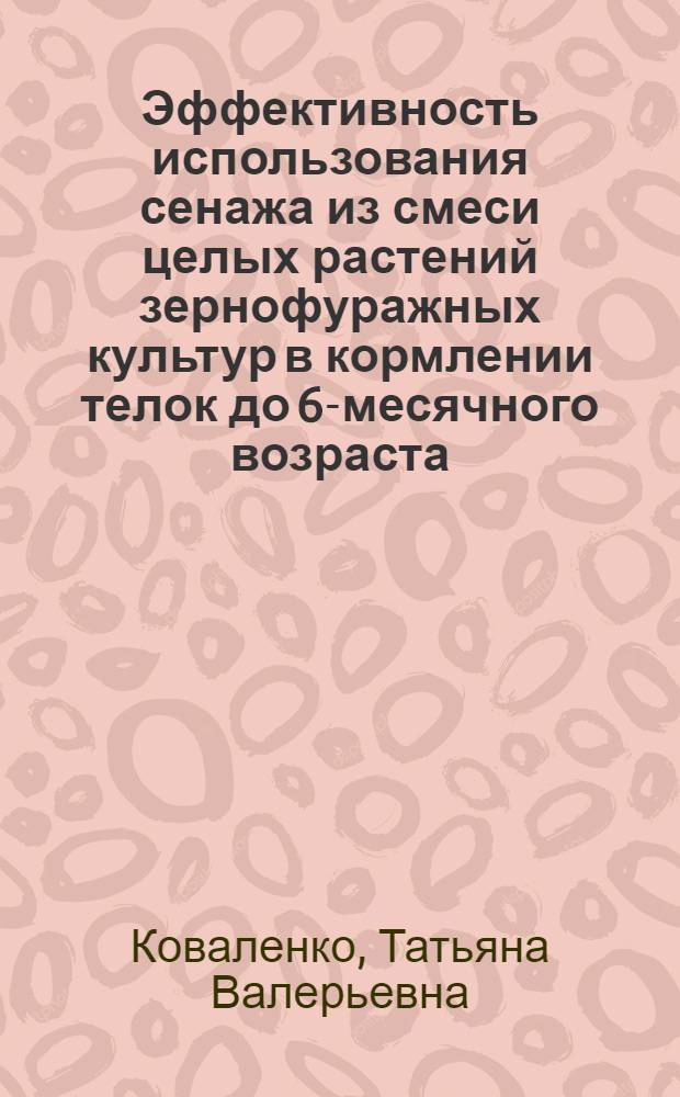 Эффективность использования сенажа из смеси целых растений зернофуражных культур в кормлении телок до 6-месячного возраста : автореф. дис. на соиск. учен. степ. канд. с.-х. наук : специальность 06.02.02 <Кормление с.-х. животных и технология кормов>