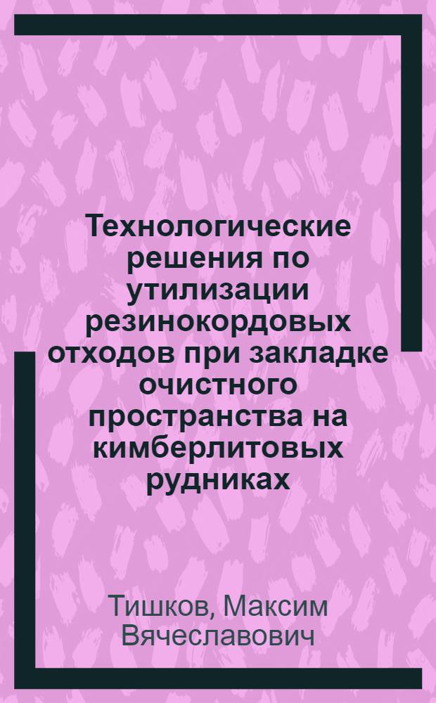 Технологические решения по утилизации резинокордовых отходов при закладке очистного пространства на кимберлитовых рудниках : автореф. дис. на соиск. учен. степ. канд. техн. наук : специальность 25.00.22 <Геотехнология>