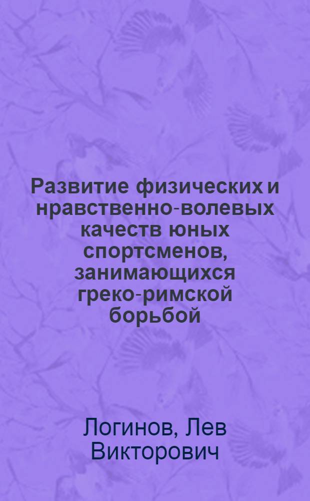 Развитие физических и нравственно-волевых качеств юных спортсменов, занимающихся греко-римской борьбой : автореф. дис. на соиск. учен. степ. канд. пед. наук : специальность 13.00.04 <Теория и методика физ. воспитания, спортив. тренировки, оздоровит. и адаптив. физ. культуры>