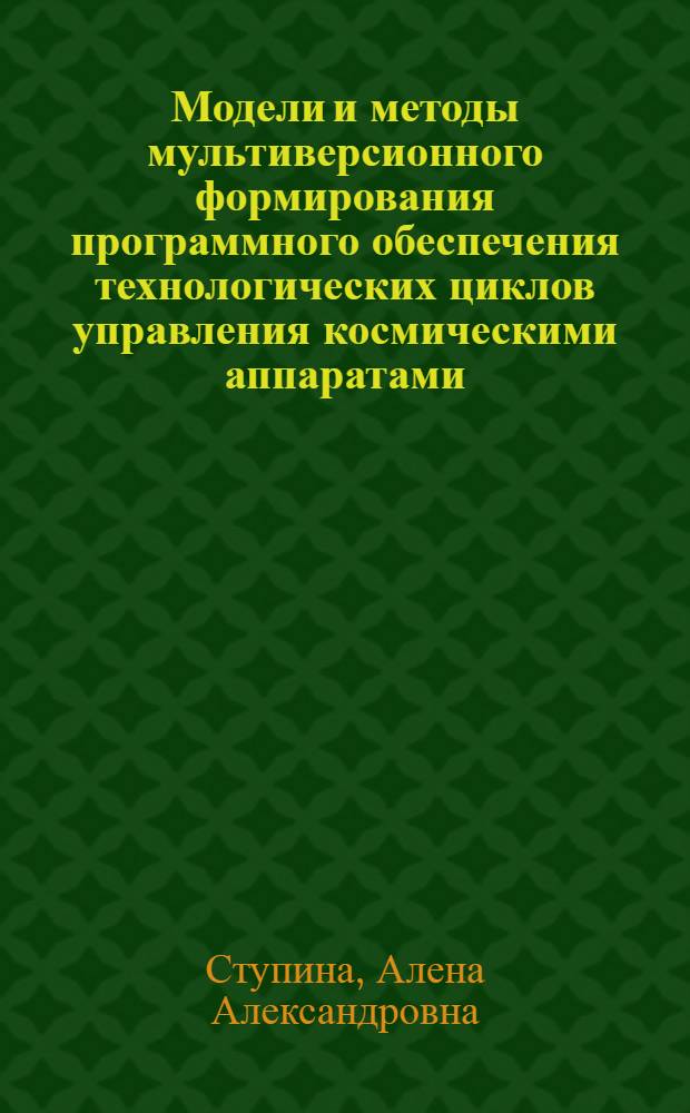Модели и методы мультиверсионного формирования программного обеспечения технологических циклов управления космическими аппаратами : автореф. дис. на соиск. учен. степ. д-ра техн. наук : специальность 05.13.01 <Систем. анализ, упр. и обраб. информ.>