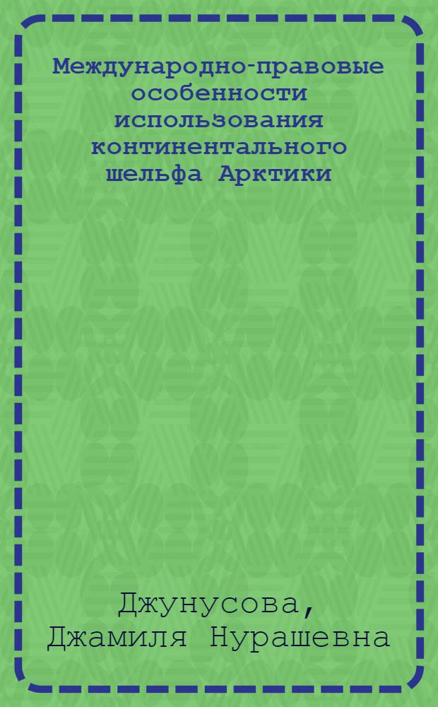 Международно-правовые особенности использования континентального шельфа Арктики : автореф. дис. на соиск. учен. степ. канд. юрид. наук : специальность 12.00.10 <Междунар. право. Европ. право>