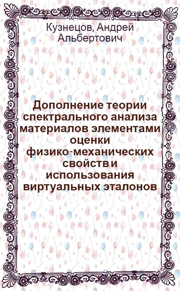 Дополнение теории спектрального анализа материалов элементами оценки физико-механических свойств и использования виртуальных эталонов : автореф. дис. на соиск. учен. степ. д-ра техн. наук : специальность 05.11.13 <Приборы и методы контроля природ. среды, веществ, материалов и изделий>