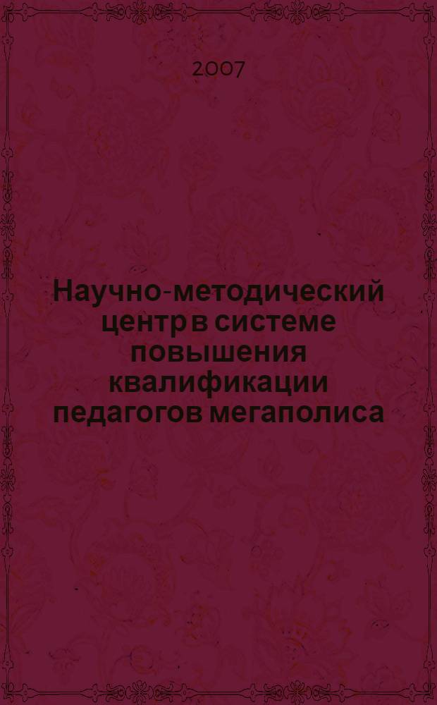 Научно-методический центр в системе повышения квалификации педагогов мегаполиса : сборник методических материалов