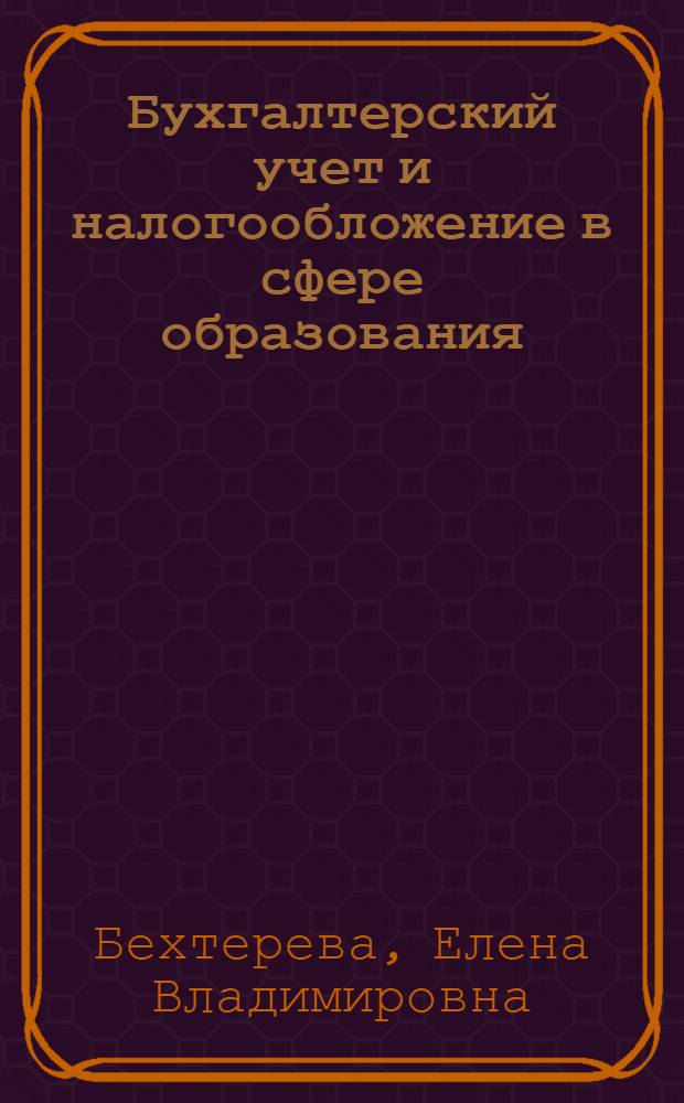 Бухгалтерский учет и налогообложение в сфере образования : особенности бухгалтерского учета в бюджетных учреждениях и организациях сферы образования, формы бюджетной отчетности и особенности ее составления образовательными учреждениями, бухгалтерский учет в образовательных некоммерческих организациях, налогообложение образовательных некоммерческих организаций