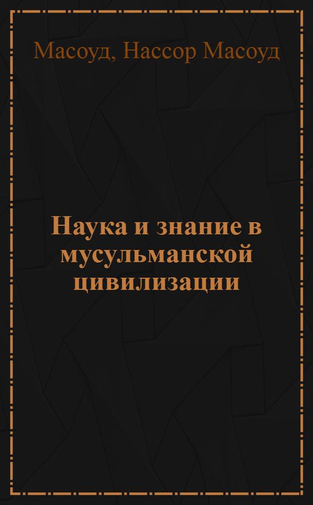 Наука и знание в мусульманской цивилизации: история и современность (концепция С.Х. Насра) : автореферат диссертации на соискание ученой степени к.филос.н. : специальность 09.00.03