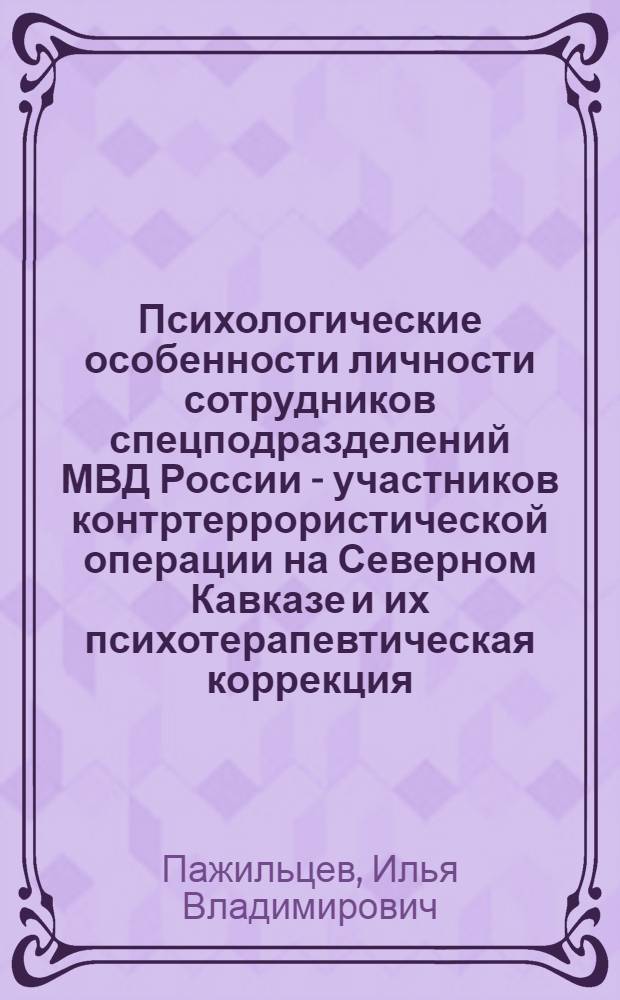 Психологические особенности личности сотрудников спецподразделений МВД России - участников контртеррористической операции на Северном Кавказе и их психотерапевтическая коррекция : автореф. дис. на соиск. учен. степ. канд. психол. наук : специальность 05.26.02 <Безопасность в чрезвычайн. ситуациях> : специальность 19.00.04 <Мед. психология>